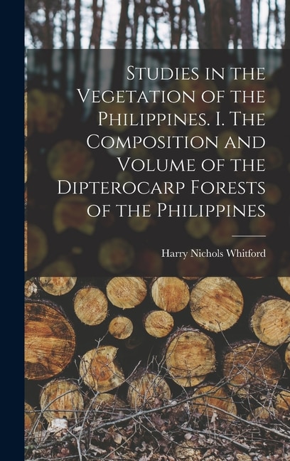 Studies in the Vegetation of the Philippines. I. The Composition and Volume of the Dipterocarp Forests of the Philippines by Harry Nichols Whitford