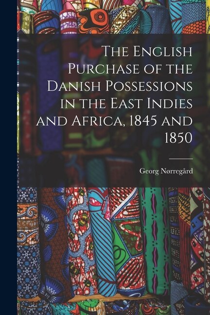 The English Purchase of the Danish Possessions in the East Indies and Africa 1845 and 1850 by Georg Nørregård, Paperback | Indigo Chapters