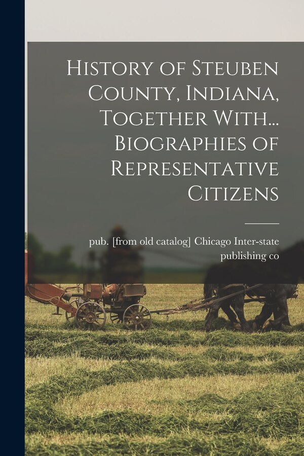 History of Steuben County Indiana Together With Biographies of Representative Citizens by Chicago Inter-State Publishing Co