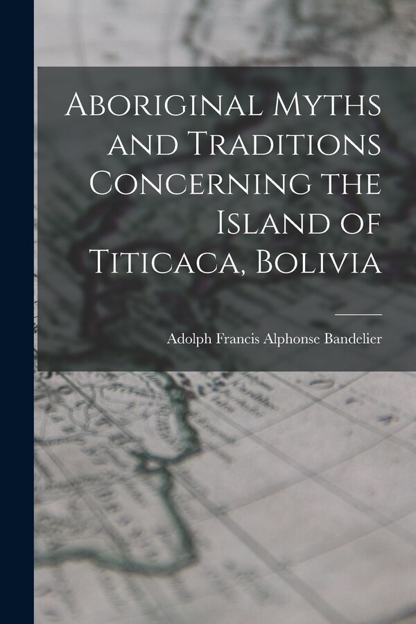 Aboriginal Myths and Traditions Concerning the Island of Titicaca Bolivia by Adolph Francis Alphonse Bandelier, Paperback | Indigo Chapters