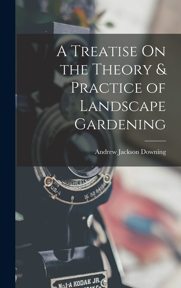A Treatise On the Theory & Practice of Landscape Gardening by Andrew Jackson Downing, Hardcover | Indigo Chapters