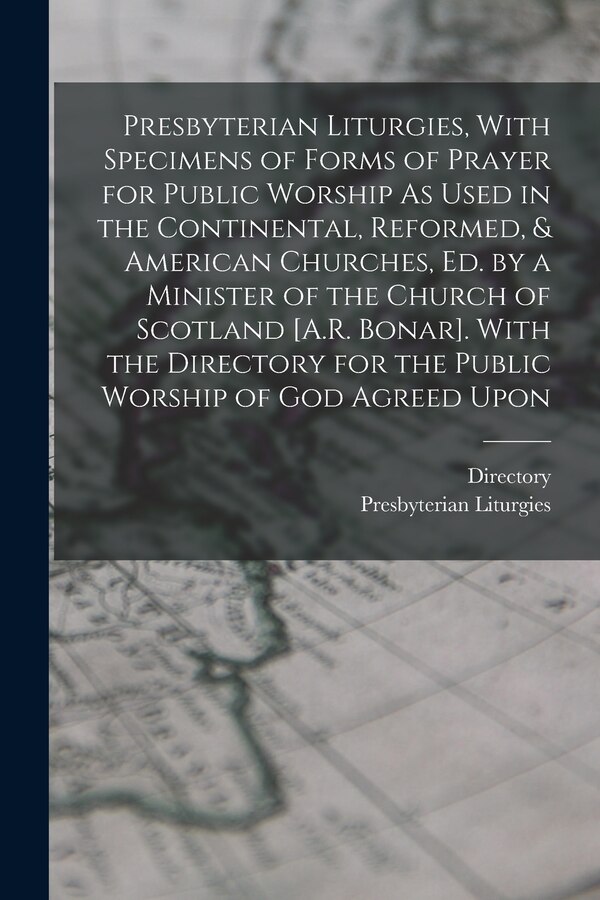 Presbyterian Liturgies With Specimens of Forms of Prayer for Public Worship As Used in the Continental Reformed & American Churches Ed by Directory