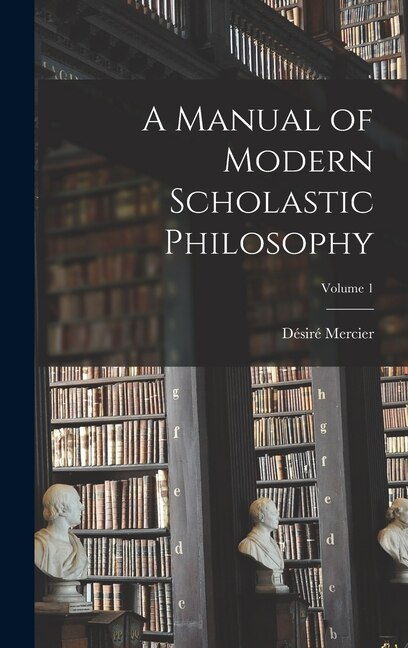 A Manual of Modern Scholastic Philosophy; Volume 1 by Désiré Mercier, Hardcover | Indigo Chapters