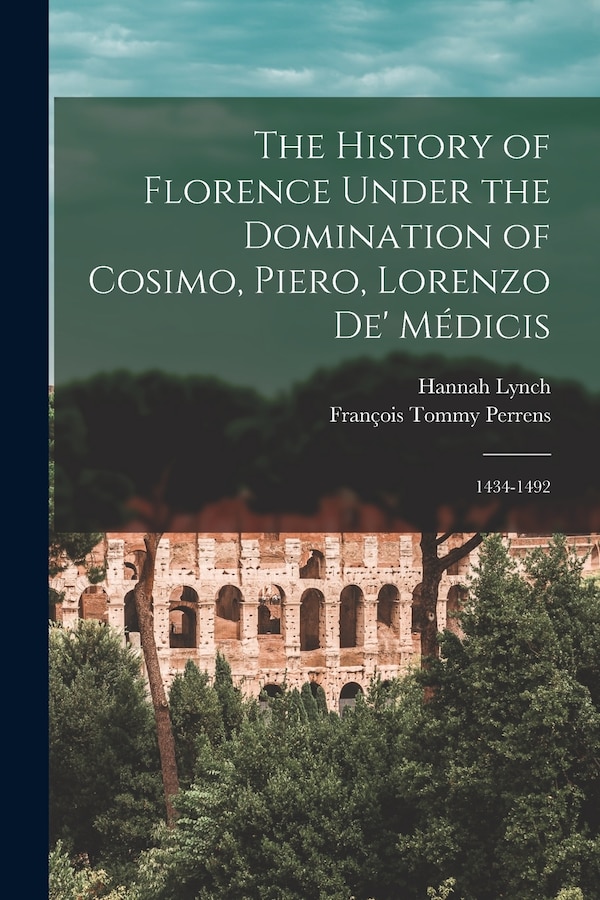 The History of Florence Under the Domination of Cosimo Piero Lorenzo de' Médicis by François Tommy Perrens