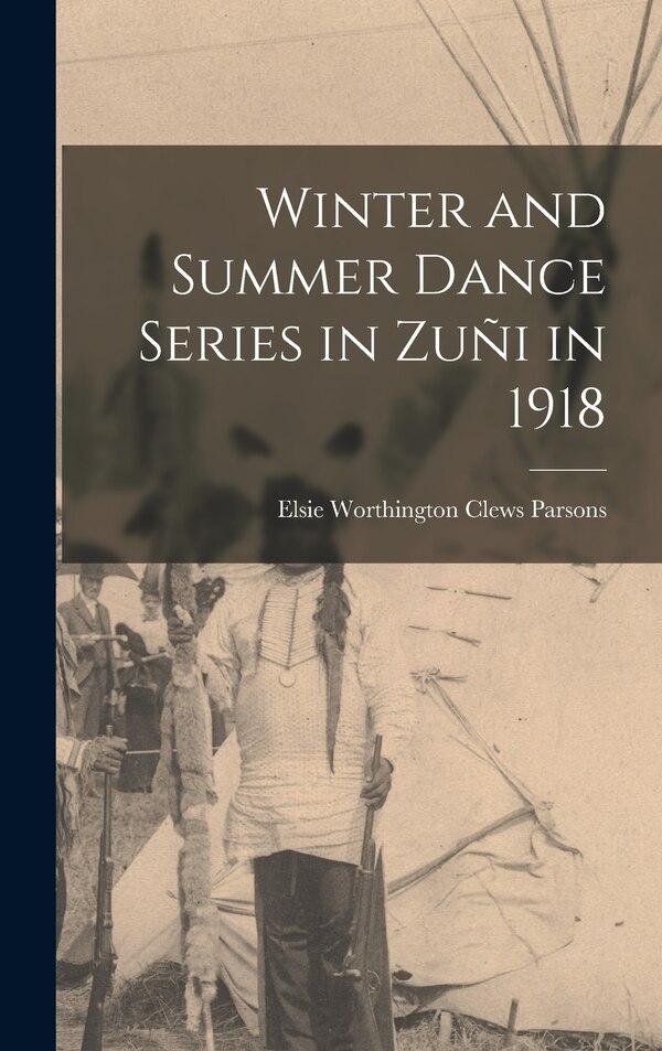 Winter and Summer Dance Series in Zuñi in 1918 by Elsie Worthington Clews Parsons, Hardcover | Indigo Chapters