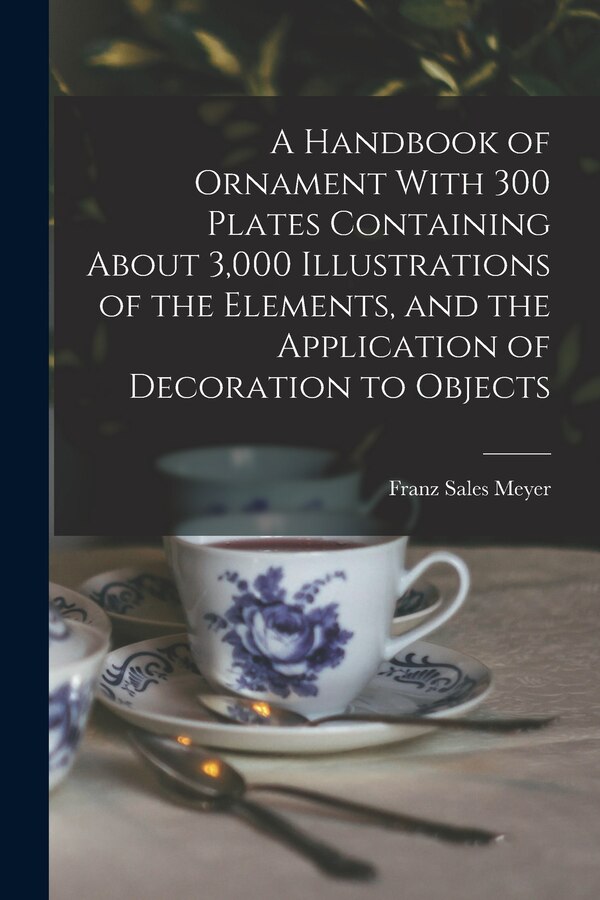 A Handbook of Ornament With 300 Plates Containing About 3 000 Illustrations of the Elements and the Application of Decoration to Objects