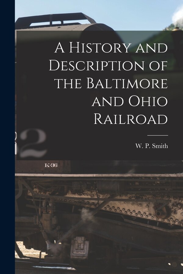 A History and Description of the Baltimore and Ohio Railroad by W P (William Prescott) 1822 Smith, Paperback | Indigo Chapters