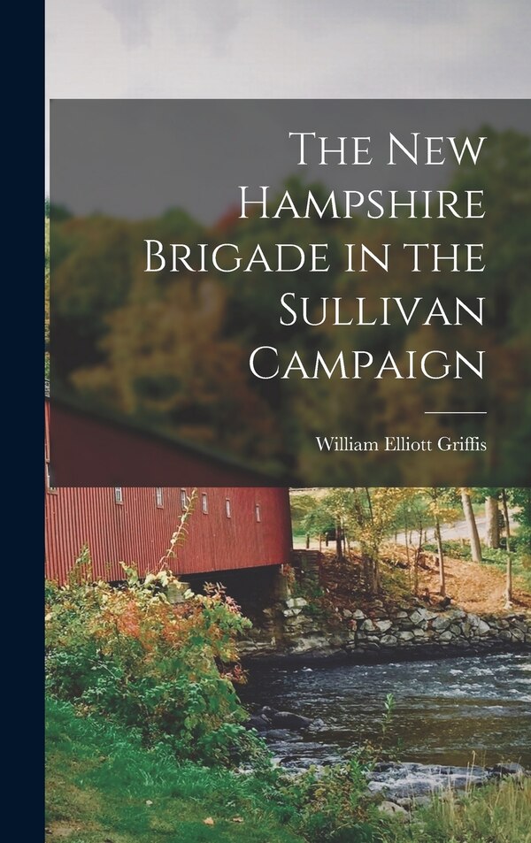The New Hampshire Brigade in the Sullivan Campaign by William Elliott Griffis, Hardcover | Indigo Chapters