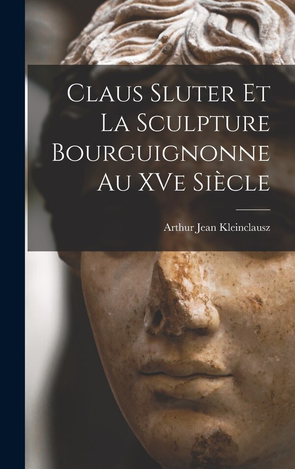 Claus Sluter et la sculpture bourguignonne au XVe siècle by Arthur Jean Kleinclausz, Hardcover | Indigo Chapters