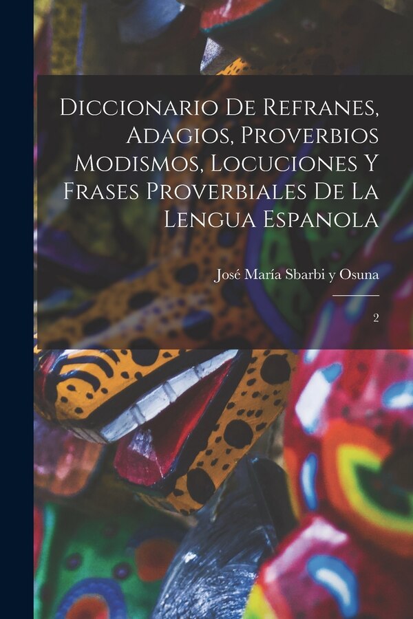 Diccionario de refranes adagios proverbios modismos locuciones y frases proverbiales de la lengua espanola by José María Sbarbi y Osuna