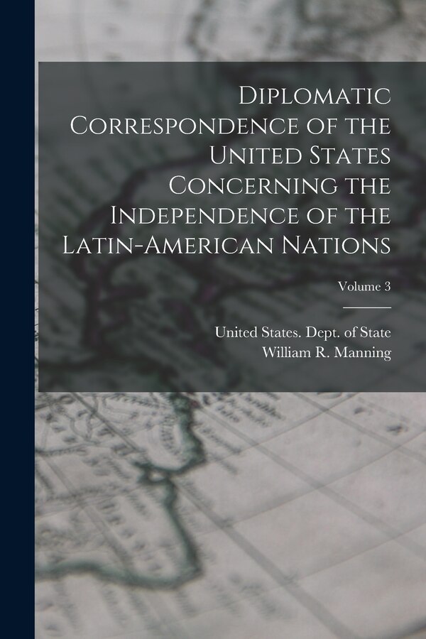Diplomatic Correspondence of the United States Concerning the Independence of the Latin-American Nations; Volume 3 by William R 1871-1942 Manning