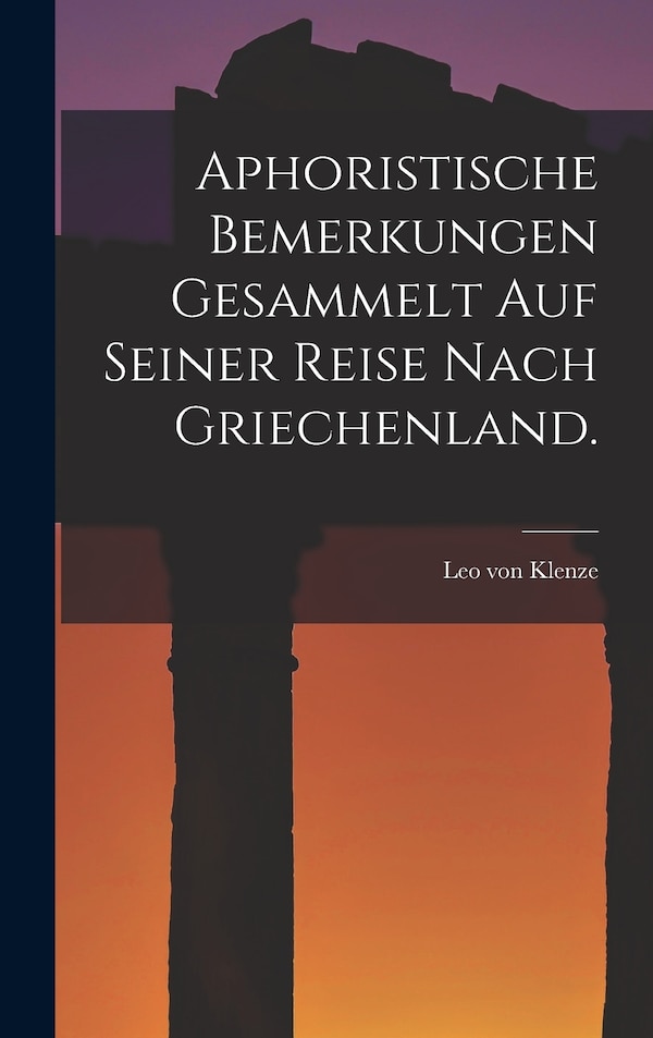 Aphoristische Bemerkungen gesammelt auf seiner Reise nach Griechenland by Leo von Klenze, Hardcover | Indigo Chapters