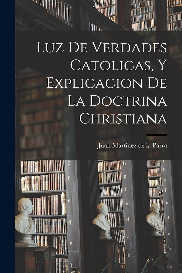 Luz De Verdades Catolicas Y Explicacion De La Doctrina Christiana by Juan Martínez De La Parra, Paperback | Indigo Chapters