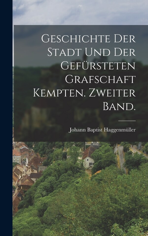 Geschichte der Stadt und der gefürsteten Grafschaft Kempten. Zweiter Band by Johann Baptist Haggenmüller, Hardcover | Indigo Chapters