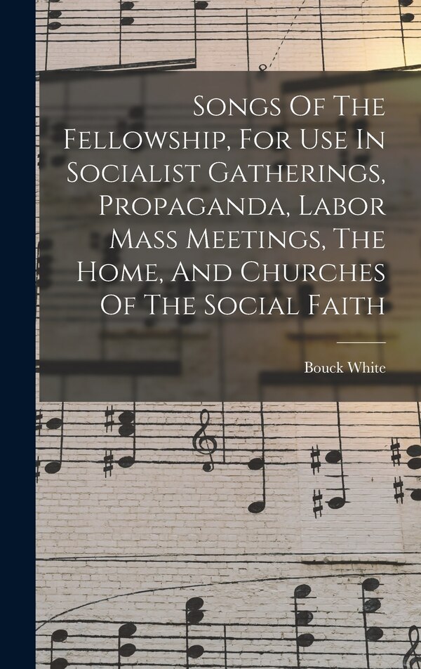 Songs Of The Fellowship For Use In Socialist Gatherings Propaganda Labor Mass Meetings The Home And Churches Of The Social Faith by Bouck White