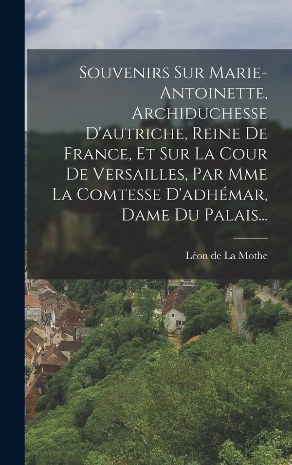 Souvenirs Sur Marie-antoinette Archiduchesse D'autriche Reine De France Et Sur La Cour De Versailles Par Mme La Comtesse D'adhémar