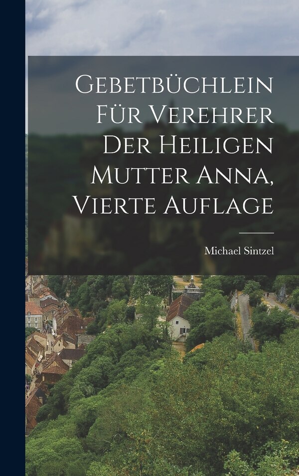 Gebetbüchlein für Verehrer der heiligen Mutter Anna Vierte Auflage by Michael Sintzel, Hardcover | Indigo Chapters