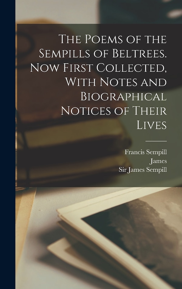The Poems of the Sempills of Beltrees. Now First Collected With Notes and Biographical Notices of Their Lives by James Sempill, Hardcover