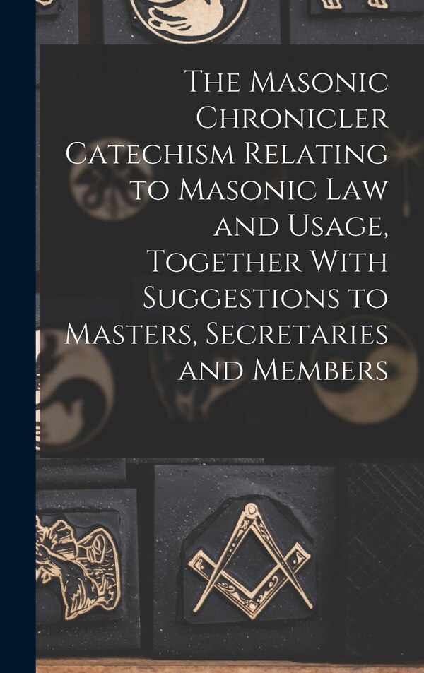 The Masonic Chronicler Catechism Relating to Masonic Law and Usage Together With Suggestions to Masters Secretaries and Members by Anonymous