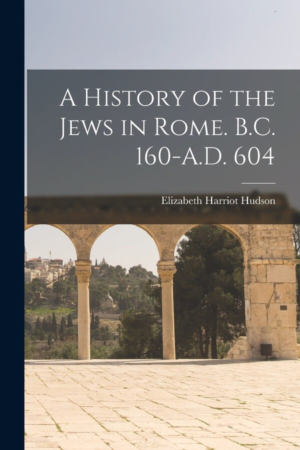 A History of the Jews in Rome. B.C. 160-A.D. 604 by Elizabeth Harriot Hudson, Paperback | Indigo Chapters