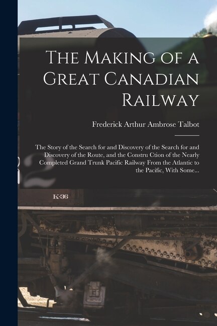 The Making of a Great Canadian Railway; the Story of the Search for and Discovery of the Search for and Discovery of the Route and the