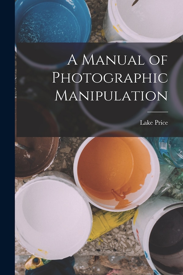 A Manual of Photographic Manipulation by Lake Price, Paperback | Indigo Chapters