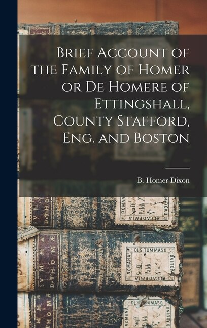 Brief Account of the Family of Homer or de Homere of Ettingshall County Stafford Eng. and Boston by Dixon B Homer (Bernard Homer), Hardcover