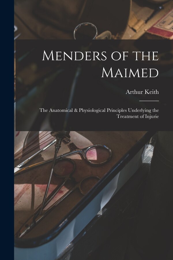 Menders of the Maimed; the Anatomical & Physiological Principles Underlying the Treatment of Injurie by Arthur Keith, Paperback | Indigo Chapters