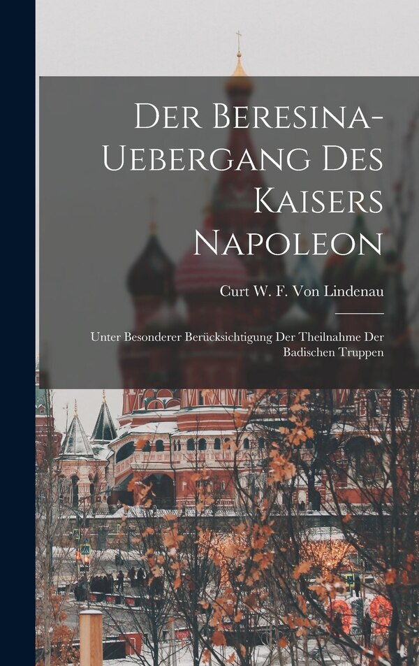 Der Beresina-Uebergang Des Kaisers Napoleon by Curt W F Von Lindenau, Hardcover | Indigo Chapters