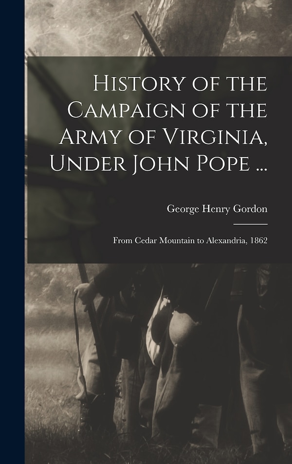 History of the Campaign of the Army of Virginia Under John Pope . by George Henry Gordon, Hardcover | Indigo Chapters