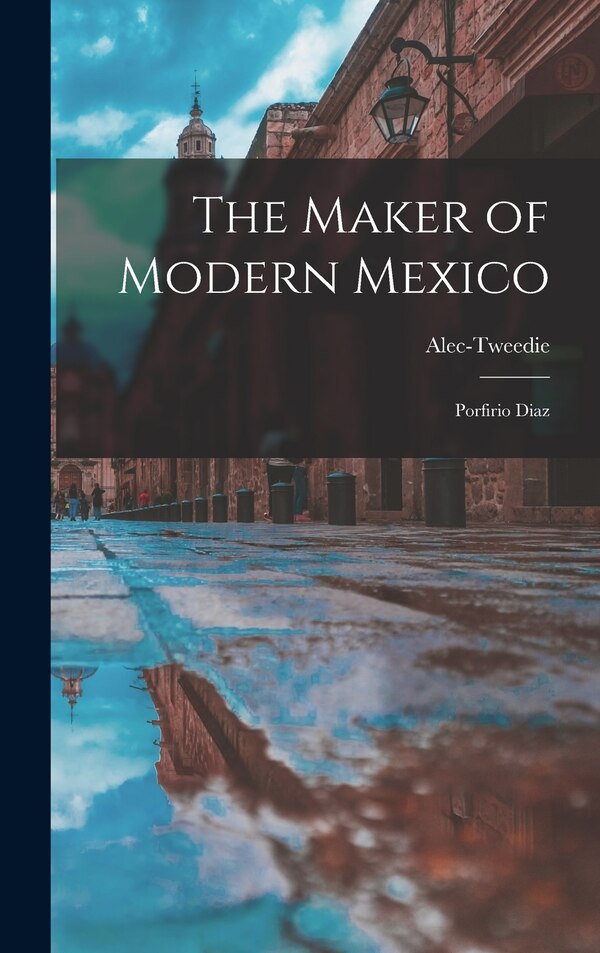 The Maker of Modern Mexico by Alec-tweedie, Hardcover | Indigo Chapters