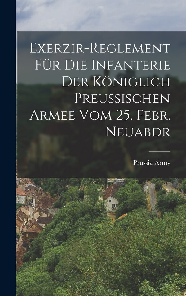 Exerzir-Reglement Für Die Infanterie Der Königlich Preussischen Armee Vom 25. Febr. Neuabdr by Prussia Army, Hardcover | Indigo Chapters