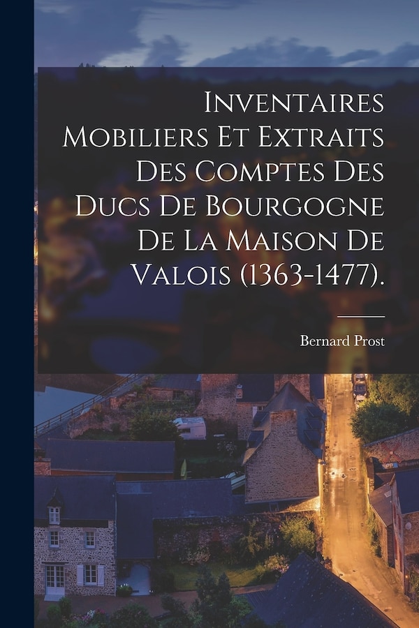 Inventaires Mobiliers Et Extraits Des Comptes Des Ducs De Bourgogne De La Maison De Valois (1363-1477) by Bernard Prost, Paperback | Indigo Chapters