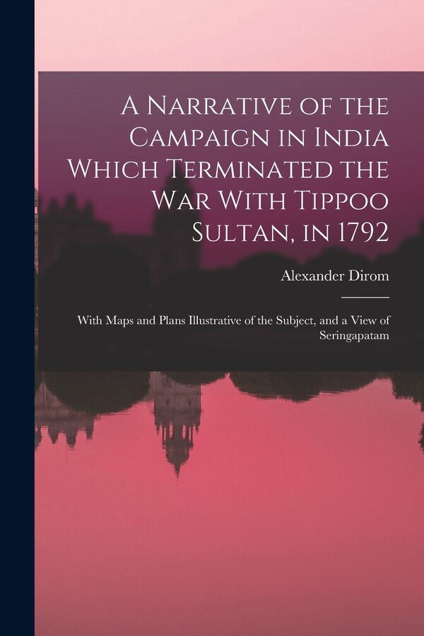 A Narrative of the Campaign in India Which Terminated the War With Tippoo Sultan in 1792 by Alexander Dirom, Paperback | Indigo Chapters