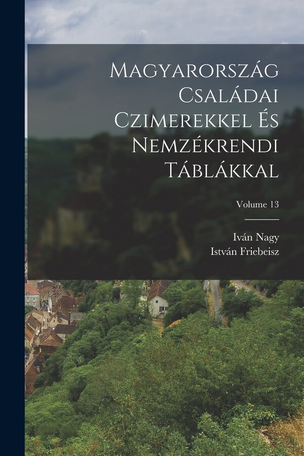 Magyarország Családai Czimerekkel És Nemzékrendi Táblákkal; Volume 13 by Iván Nagy, Paperback | Indigo Chapters