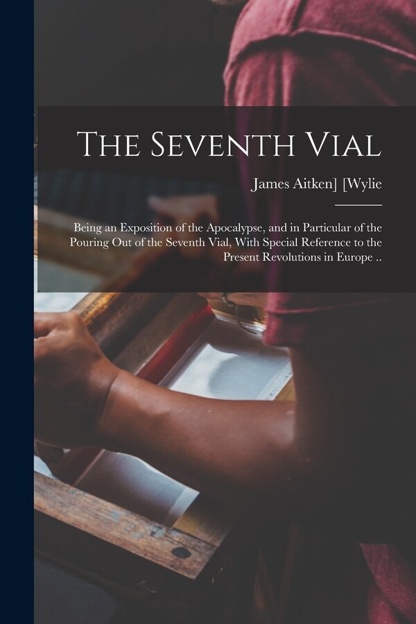 The Seventh Vial; Being an Exposition of the Apocalypse and in Particular of the Pouring out of the Seventh Vial With Special Reference
