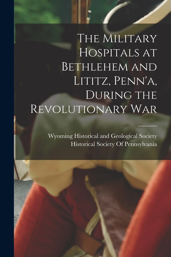 The Military Hospitals at Bethlehem and Lititz Penn'a During the Revolutionary War by Wyoming Historical and Geological Soc, Paperback