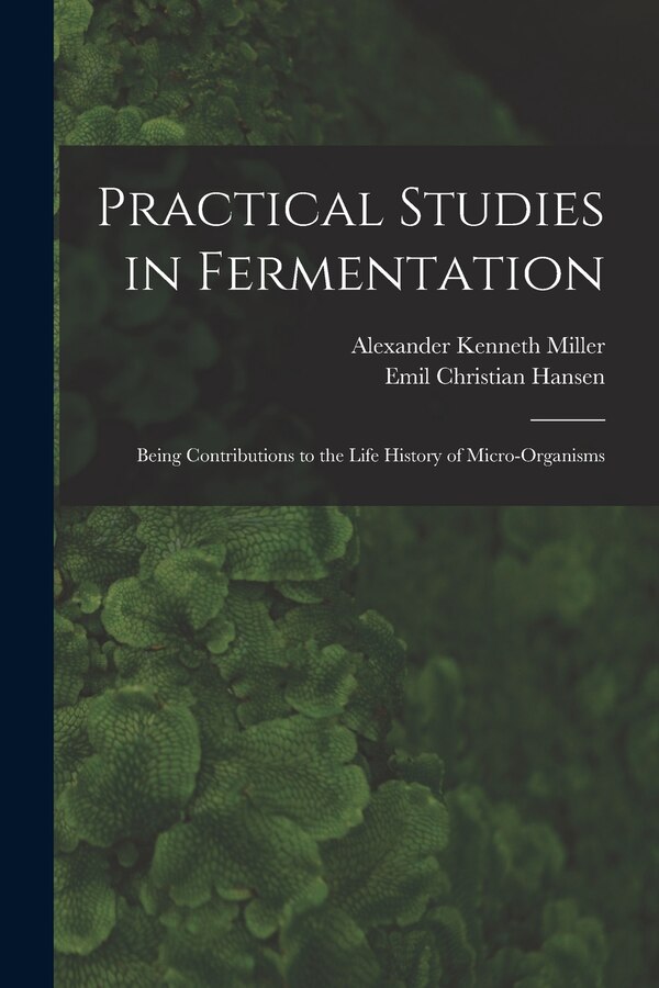 Practical Studies in Fermentation; Being Contributions to the Life History of Micro-organisms by Alexander Kenneth Miller, Paperback