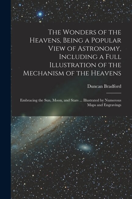 The Wonders of the Heavens Being a Popular View of Astronomy Including a Full Illustration of the Mechanism of the Heavens; Embracing the