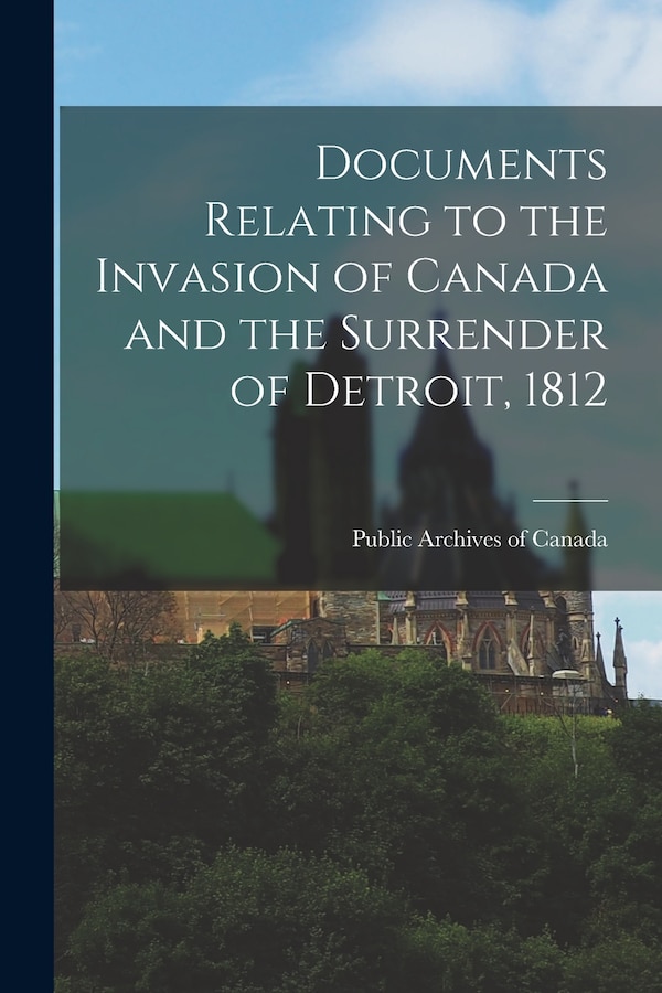 Documents Relating to the Invasion of Canada and the Surrender of Detroit 1812 by Public Archives Of Canada, Paperback | Indigo Chapters