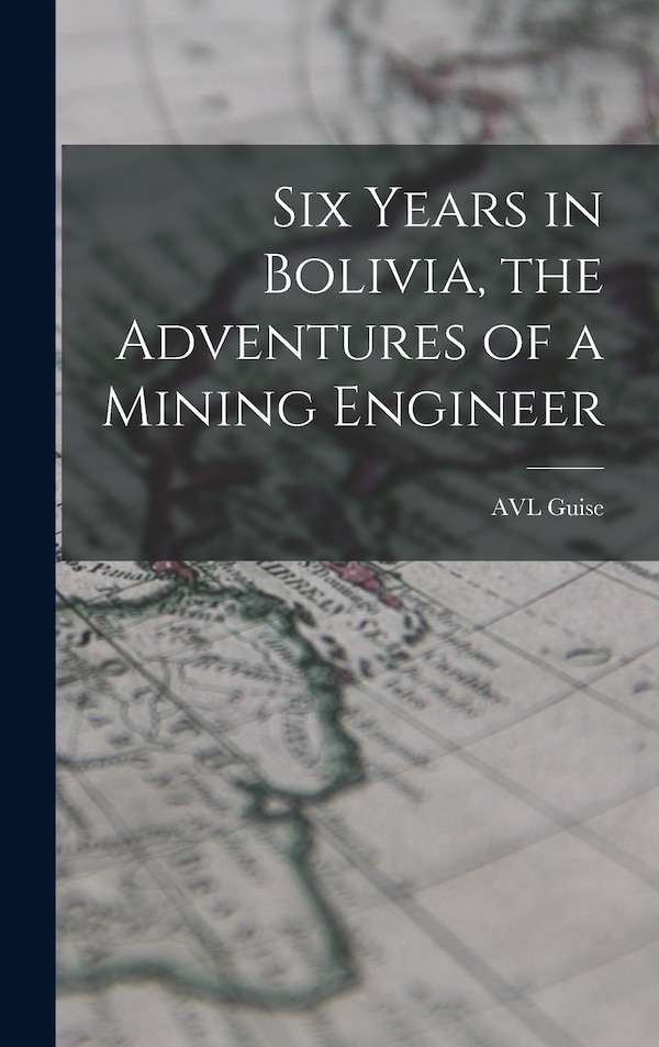 Six Years in Bolivia the Adventures of a Mining Engineer by Avl Guise, Hardcover | Indigo Chapters