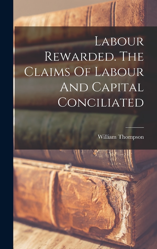 Labour Rewarded. The Claims Of Labour And Capital Conciliated by William Thompson, Hardcover | Indigo Chapters