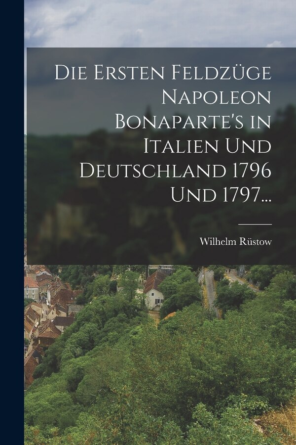 Die ersten Feldzüge Napoleon Bonaparte's in Italien und Deutschland 1796 und 1797. by Wilhelm Rüstow, Paperback | Indigo Chapters
