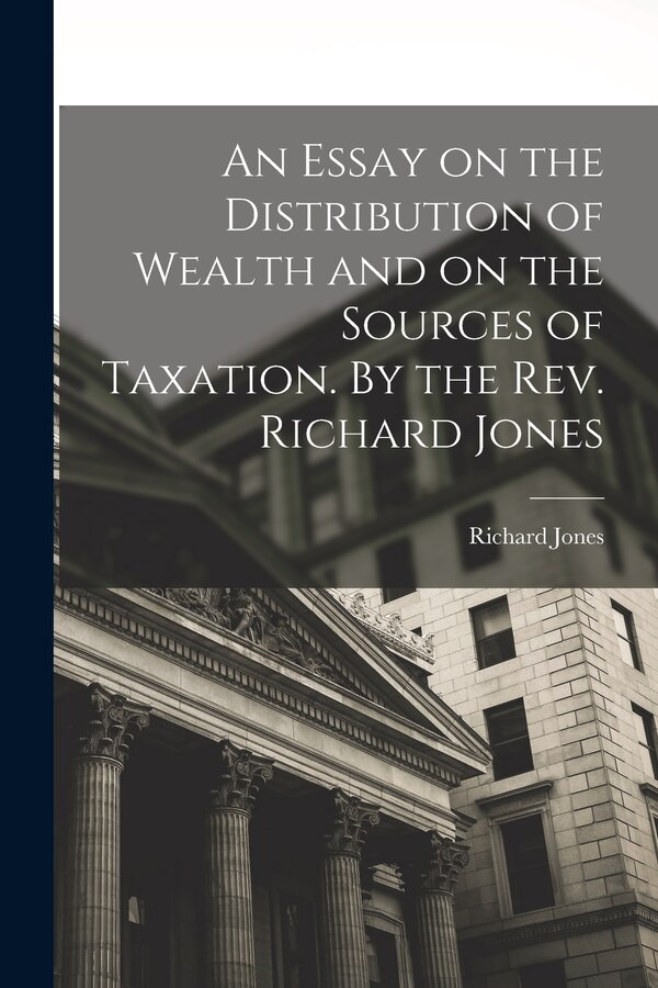 An Essay on the Distribution of Wealth and on the Sources of Taxation. By the Rev. Richard Jones, Paperback | Indigo Chapters