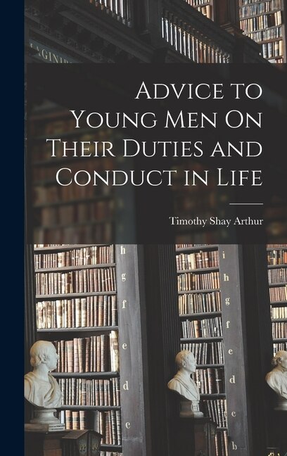 Advice to Young Men On Their Duties and Conduct in Life by Timothy Shay Arthur, Hardcover | Indigo Chapters