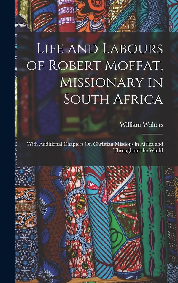 Life and Labours of Robert Moffat Missionary in South Africa by William Walters, Hardcover | Indigo Chapters