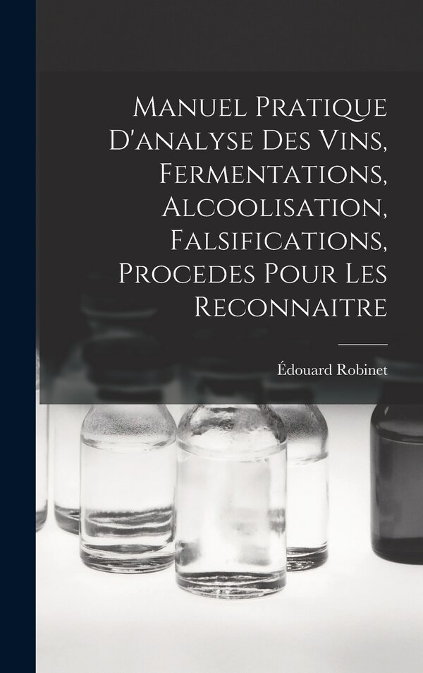 Manuel Pratique D'analyse Des Vins Fermentations Alcoolisation Falsifications Procedes Pour Les Reconnaitre by Édouard Robinet, Hardcover