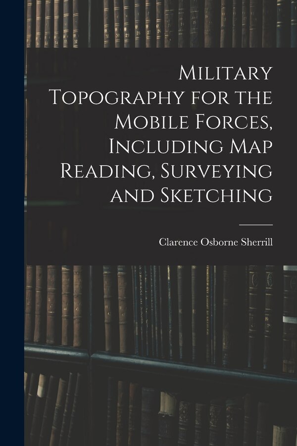 Military Topography for the Mobile Forces Including Map Reading Surveying and Sketching by Clarence Osborne Sherrill, Paperback | Indigo Chapters