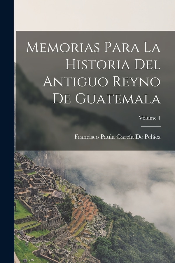 Memorias Para La Historia Del Antiguo Reyno De Guatemala; Volume 1 by Francisco Paula García De Peláez, Paperback | Indigo Chapters