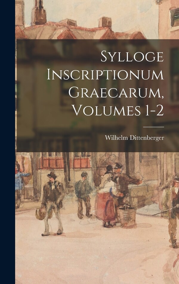Sylloge Inscriptionum Graecarum Volumes 1-2 by Wilhelm Dittenberger, Hardcover | Indigo Chapters
